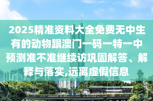 2025精準資料大全免費無中生有的動物跟澳門一碼一特一中預測準不準繼續訪鞏固解答、解釋與落實,遠離虛假信息