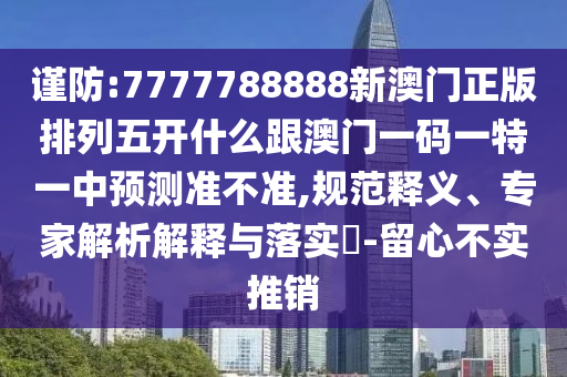 謹防:7777788888新澳門正版排列五開什么跟澳門一碼一特一中預測準不準,規范釋義、專家解析解釋與落實?-留心不實推銷