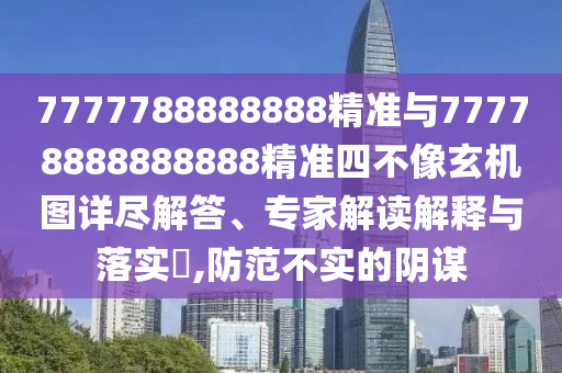 7777788888888精準與77778888888888精準四不像玄機圖詳盡解答、專家解讀解釋與落實?,防范不實的陰謀