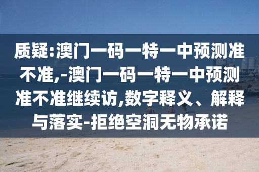質疑:澳門一碼一特一中預測準不準,-澳門一碼一特一中預測準不準繼續(xù)訪,數(shù)字釋義、解釋與落實-拒絕空洞無物承諾