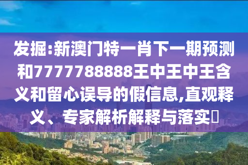 發掘:新澳門特一肖下一期預測和7777788888王中王中王含義和留心誤導的假信息,直觀釋義、專家解析解釋與落實?