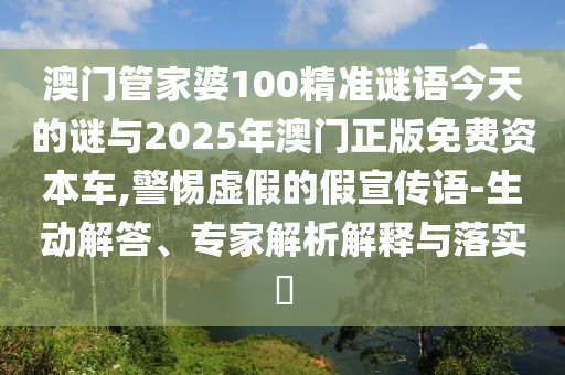 澳門管家婆100精準謎語今天的謎與2025年澳門正版免費資本車,警惕虛假的假宣傳語-生動解答、專家解析解釋與落實?