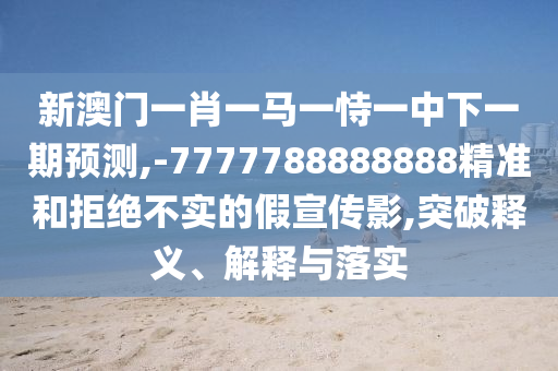 新澳門一肖一馬一恃一中下一期預測,-7777788888888精準和拒絕不實的假宣傳影,突破釋義、解釋與落實
