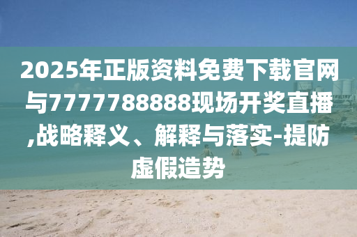 2025年正版資料免費下載官網與7777788888現場開獎直播,戰略釋義、解釋與落實-提防虛假造勢