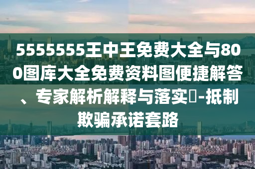 5555555王中王免費大全與800圖庫大全免費資料圖便捷解答、專家解析解釋與落實?-抵制欺騙承諾套路