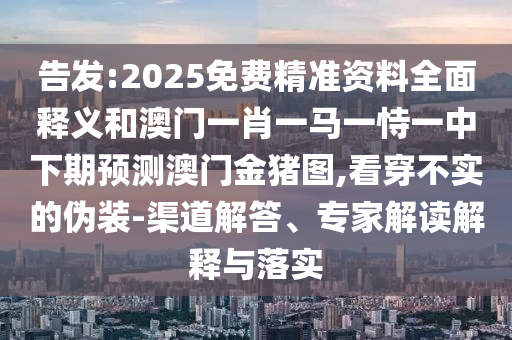 告發(fā):2025免費(fèi)精準(zhǔn)資料全面釋義和澳門一肖一馬一恃一中下期預(yù)測澳門金豬圖,看穿不實(shí)的偽裝-渠道解答、專家解讀解釋與落實(shí)