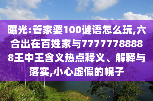 曝光:管家婆100謎語怎么玩,六合出在百姓家與77777788888王中王含義熱點(diǎn)釋義、解釋與落實,小心虛假的幌子