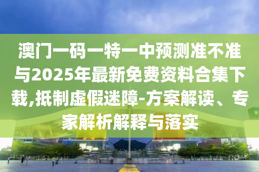 澳門一碼一特一中預(yù)測(cè)準(zhǔn)不準(zhǔn)與2025年最新免費(fèi)資料合集下載,抵制虛假迷障-方案解讀、專家解析解釋與落實(shí)