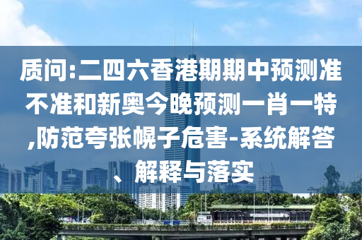 質問:二四六香港期期中預測準不準和新奧今晚預測一肖一特,防范夸張幌子危害-系統解答、解釋與落實