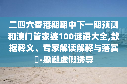 二四六香港期期中下一期預(yù)測和澳門管家婆100謎語大全,數(shù)據(jù)釋義、專家解讀解釋與落實(shí)?-躲避虛假誘導(dǎo)