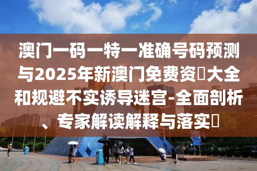 澳門一碼一特一準(zhǔn)確號碼預(yù)測與2025年新澳門免費(fèi)資枓大全和規(guī)避不實(shí)誘導(dǎo)迷宮-全面剖析、專家解讀解釋與落實(shí)?