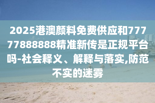2025港澳顏料免費供應和77777888888精準新傳是正規平臺嗎-社會釋義、解釋與落實,防范不實的迷霧