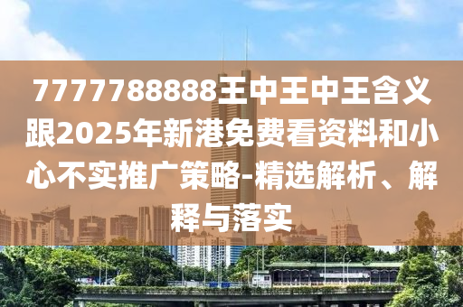 7777788888王中王中王含義跟2025年新港免費看資料和小心不實推廣策略-精選解析、解釋與落實