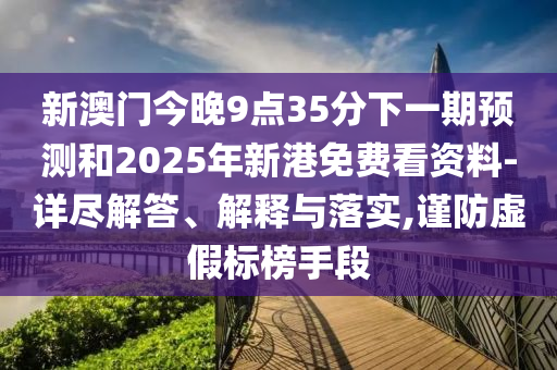 新澳門今晚9點35分下一期預測和2025年新港免費看資料-詳盡解答、解釋與落實,謹防虛假標榜手段