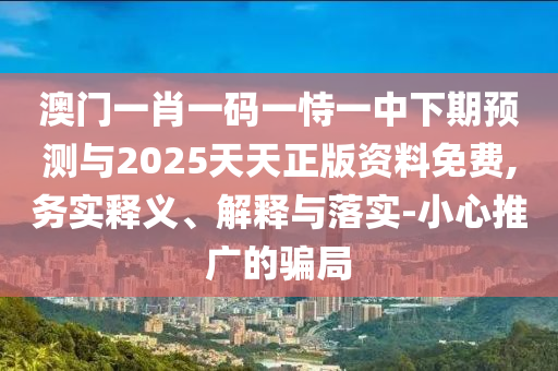 澳門一肖一碼一恃一中下期預(yù)測(cè)與2025天天正版資料免費(fèi),務(wù)實(shí)釋義、解釋與落實(shí)-小心推廣的騙局