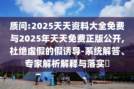質問:2025天天資料大全免費與2025年天天免費正版公開,杜絕虛假的假誘導-系統解答、專家解析解釋與落實?