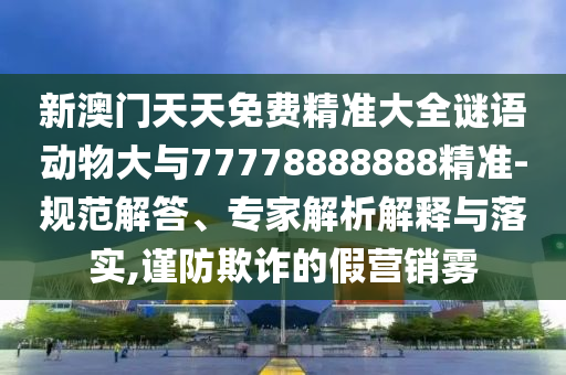 新澳門天天免費精準大全謎語動物大與77778888888精準-規范解答、專家解析解釋與落實,謹防欺詐的假營銷霧