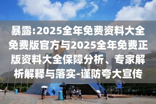 暴露:2025全年免費資料大全免費版官方與2025全年免費正版資料大全保障分析、專家解析解釋與落實-謹防夸大宣傳