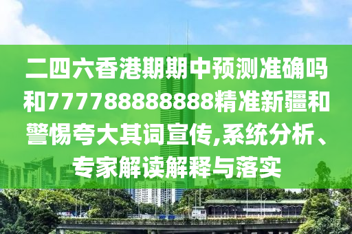 二四六香港期期中預測準確嗎和777788888888精準新疆和警惕夸大其詞宣傳,系統分析、專家解讀解釋與落實