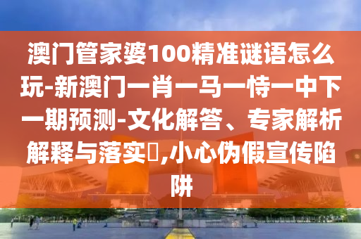 澳門管家婆100精準謎語怎么玩-新澳門一肖一馬一恃一中下一期預測-文化解答、專家解析解釋與落實?,小心偽假宣傳陷阱