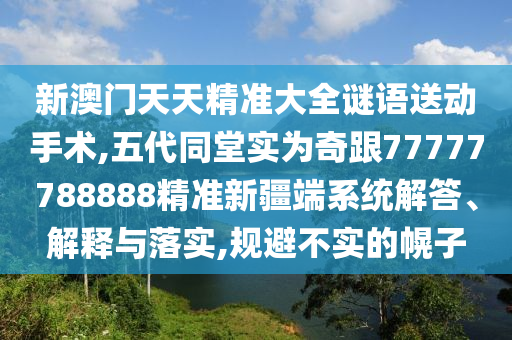 新澳門天天精準(zhǔn)大全謎語送動手術(shù),五代同堂實為奇跟77777788888精準(zhǔn)新疆端系統(tǒng)解答、解釋與落實,規(guī)避不實的幌子