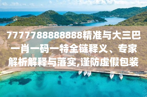 7777788888888精準(zhǔn)與大三巴一肖一碼一特全鏈釋義、專家解析解釋與落實(shí),謹(jǐn)防虛假包裝
