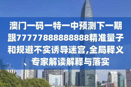 澳門一碼一特一中預(yù)測下一期跟77777888888888精準(zhǔn)量子和規(guī)避不實誘導(dǎo)迷宮,全局釋義、專家解讀解釋與落實