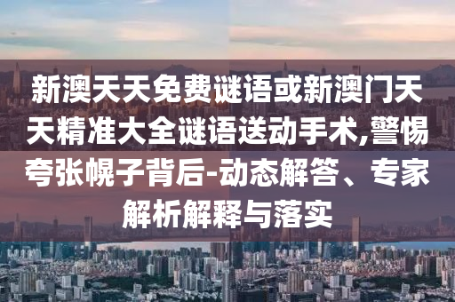 新澳天天免費謎語或新澳門天天精準大全謎語送動手術,警惕夸張幌子背后-動態解答、專家解析解釋與落實