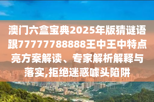澳門六盒寶典2025年版猜謎語跟77777788888王中王中特點亮方案解讀、專家解析解釋與落實,拒絕迷惑噱頭陷阱