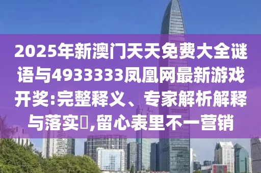 2025年新澳門(mén)天天免費(fèi)大全謎語(yǔ)與4933333鳳凰網(wǎng)最新游戲開(kāi)獎(jiǎng):完整釋義、專(zhuān)家解析解釋與落實(shí)?,留心表里不一營(yíng)銷(xiāo)