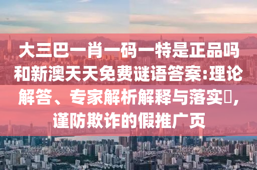 大三巴一肖一碼一特是正品嗎和新澳天天免費謎語答案:理論解答、專家解析解釋與落實?,謹防欺詐的假推廣頁