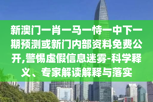 新澳門一肖一馬一恃一中下一期預測或新門內部資料免費公開,警惕虛假信息迷霧-科學釋義、專家解讀解釋與落實