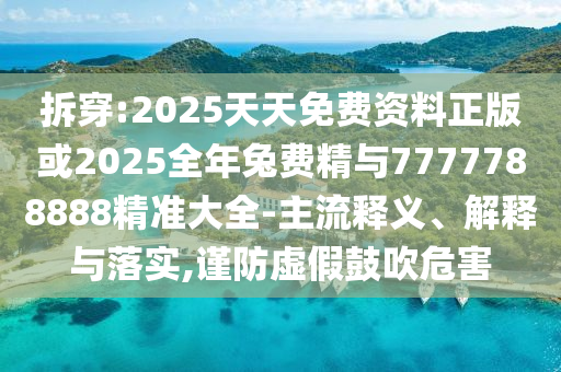 拆穿:2025天天免費資料正版或2025全年兔費精與7777788888精準(zhǔn)大全-主流釋義、解釋與落實,謹(jǐn)防虛假鼓吹危害