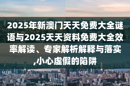 2025年新澳門天天免費大全謎語與2025天天資料免費大全效率解讀、專家解析解釋與落實,小心虛假的陷阱