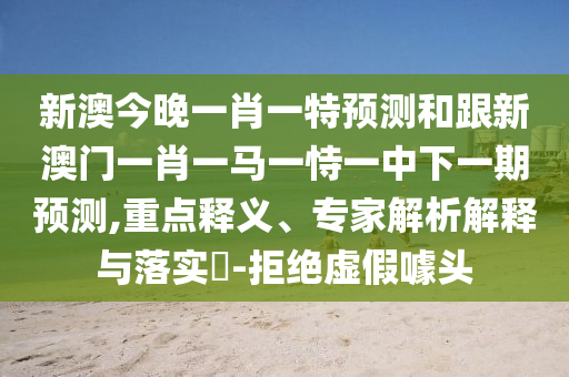 新澳今晚一肖一特預(yù)測和跟新澳門一肖一馬一恃一中下一期預(yù)測,重點(diǎn)釋義、專家解析解釋與落實(shí)?-拒絕虛假噱頭