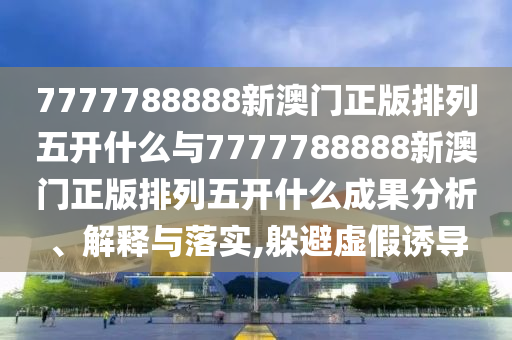 7777788888新澳門正版排列五開什么與7777788888新澳門正版排列五開什么成果分析、解釋與落實,躲避虛假誘導