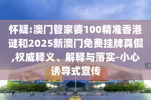 懷疑:澳門管家婆100精準(zhǔn)香港謎和2025新澳門免費掛牌真假,權(quán)威釋義、解釋與落實-小心誘導(dǎo)式宣傳
