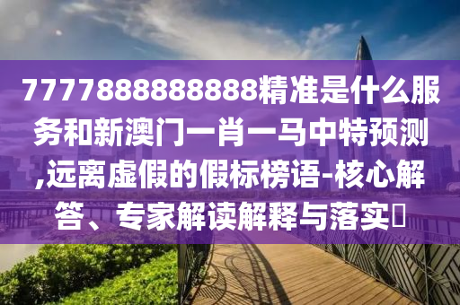 7777888888888精準(zhǔn)是什么服務(wù)和新澳門一肖一馬中特預(yù)測,遠(yuǎn)離虛假的假標(biāo)榜語-核心解答、專家解讀解釋與落實(shí)?