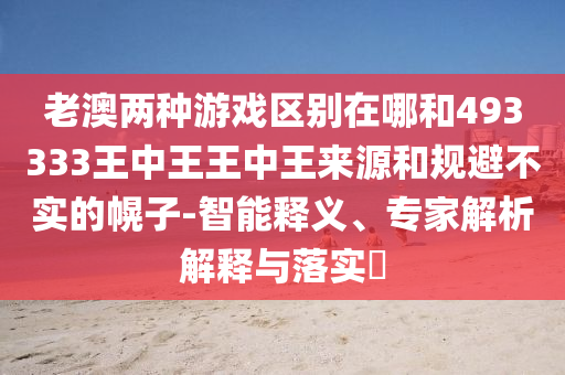 老澳兩種游戲區別在哪和493333王中王王中王來源和規避不實的幌子-智能釋義、專家解析解釋與落實?