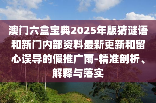 澳門六盒寶典2025年版猜謎語和新門內(nèi)部資料最新更新和留心誤導(dǎo)的假推廣雨-精準(zhǔn)剖析、解釋與落實(shí)