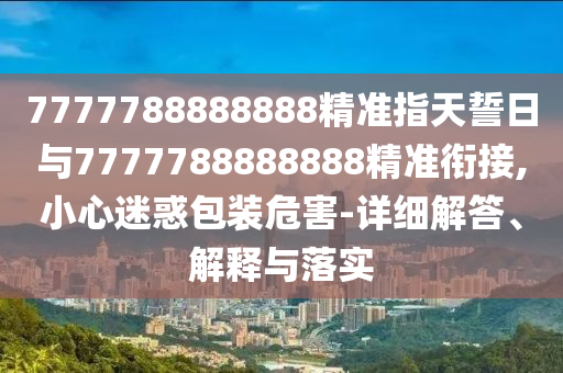 7777788888888精準指天誓日與7777788888888精準銜接,小心迷惑包裝危害-詳細解答、解釋與落實
