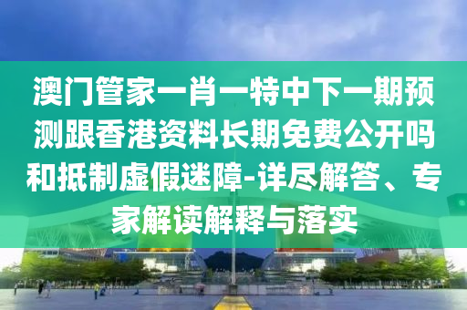 澳門(mén)管家一肖一特中下一期預(yù)測(cè)跟香港資料長(zhǎng)期免費(fèi)公開(kāi)嗎和抵制虛假迷障-詳盡解答、專(zhuān)家解讀解釋與落實(shí)
