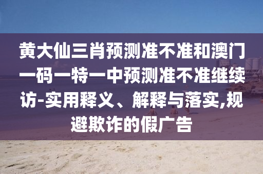 黃大仙三肖預(yù)測(cè)準(zhǔn)不準(zhǔn)和澳門一碼一特一中預(yù)測(cè)準(zhǔn)不準(zhǔn)繼續(xù)訪-實(shí)用釋義、解釋與落實(shí),規(guī)避欺詐的假?gòu)V告
