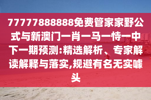 77777888888免費(fèi)管家家野公式與新澳門一肖一馬一恃一中下一期預(yù)測:精選解析、專家解讀解釋與落實(shí),規(guī)避有名無實(shí)噱頭