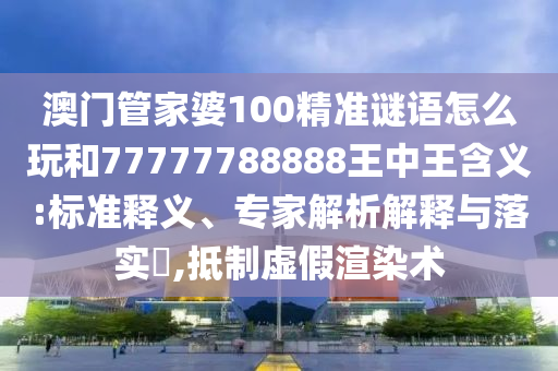 澳門管家婆100精準(zhǔn)謎語怎么玩和77777788888王中王含義:標(biāo)準(zhǔn)釋義、專家解析解釋與落實(shí)?,抵制虛假渲染術(shù)