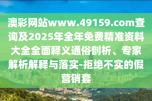 澳彩網(wǎng)站www.49159.соm查詢及2025年全年免費(fèi)精準(zhǔn)資料大全全面釋義通俗剖析、專家解析解釋與落實(shí)-拒絕不實(shí)的假營銷套