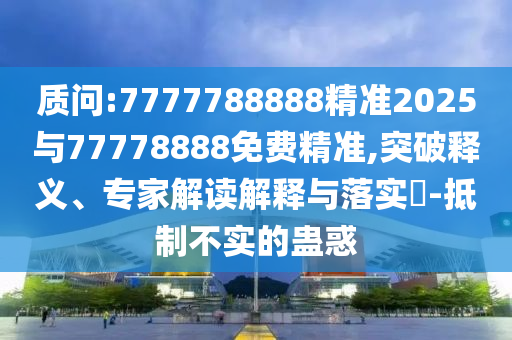 質問:7777788888精準2025與77778888免費精準,突破釋義、專家解讀解釋與落實?-抵制不實的蠱惑
