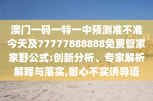 澳門一碼一特一中預測準不準今天及77777888888免費管家家野公式:創新分析、專家解析解釋與落實,留心不實誘導語