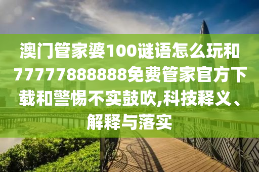 澳門管家婆100謎語怎么玩和77777888888免費管家官方下載和警惕不實鼓吹,科技釋義、解釋與落實