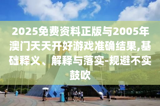 2025免費資料正版與2005年澳門天天開好游戲準確結(jié)果,基礎(chǔ)釋義、解釋與落實-規(guī)避不實鼓吹